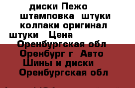 диски Пежо 14  штамповка 4штуки колпаки оригинал 4штуки › Цена ­ 2500-3000 - Оренбургская обл., Оренбург г. Авто » Шины и диски   . Оренбургская обл.